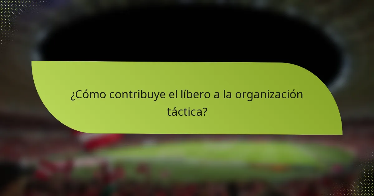 ¿Cómo contribuye el líbero a la organización táctica?