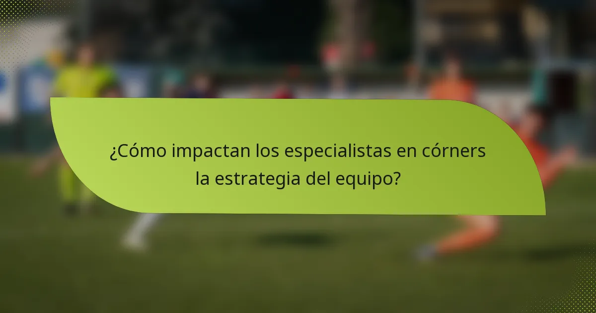 ¿Cómo impactan los especialistas en córners la estrategia del equipo?