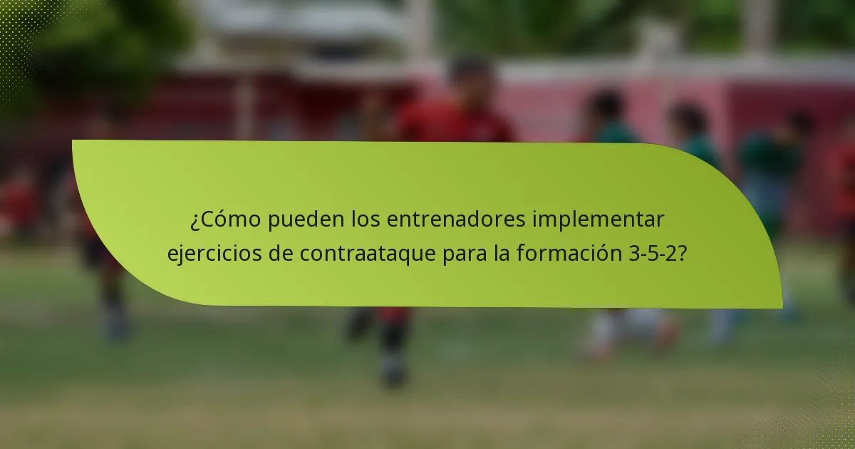 ¿Cómo pueden los entrenadores implementar ejercicios de contraataque para la formación 3-5-2?