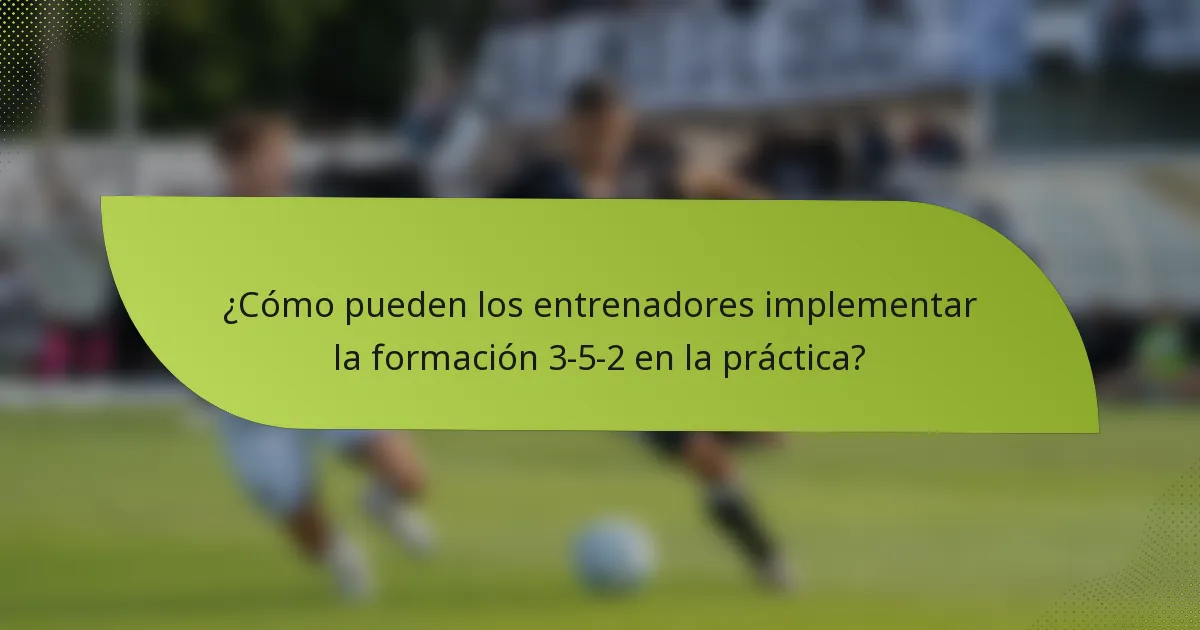 ¿Cómo pueden los entrenadores implementar la formación 3-5-2 en la práctica?