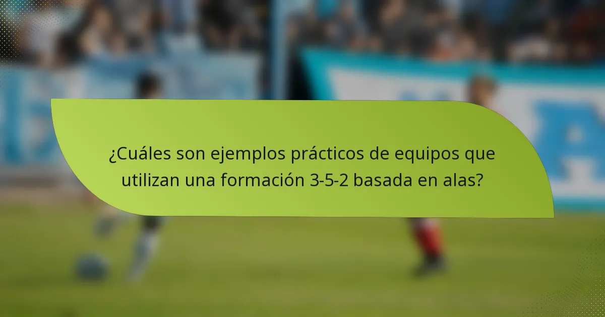 ¿Cuáles son ejemplos prácticos de equipos que utilizan una formación 3-5-2 basada en alas?