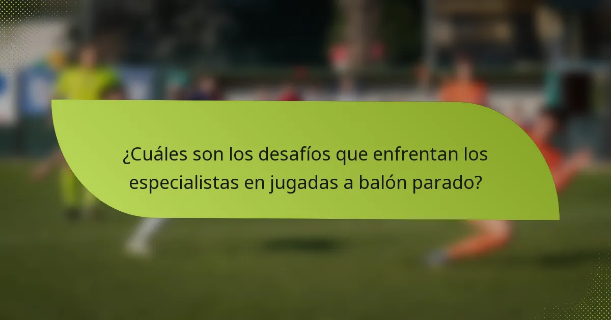 ¿Cuáles son los desafíos que enfrentan los especialistas en jugadas a balón parado?