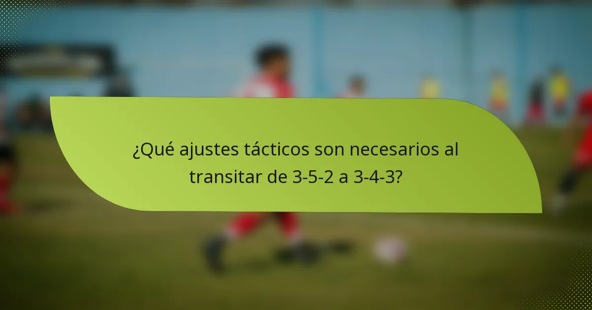 ¿Qué ajustes tácticos son necesarios al transitar de 3-5-2 a 3-4-3?