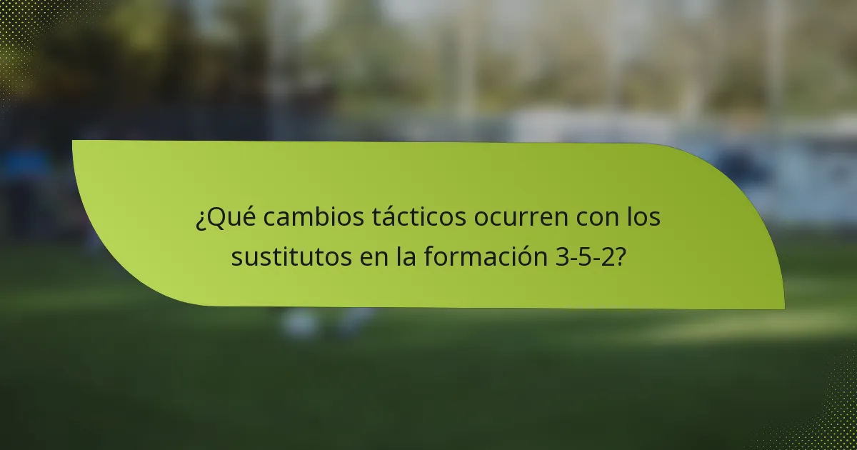 ¿Qué cambios tácticos ocurren con los sustitutos en la formación 3-5-2?