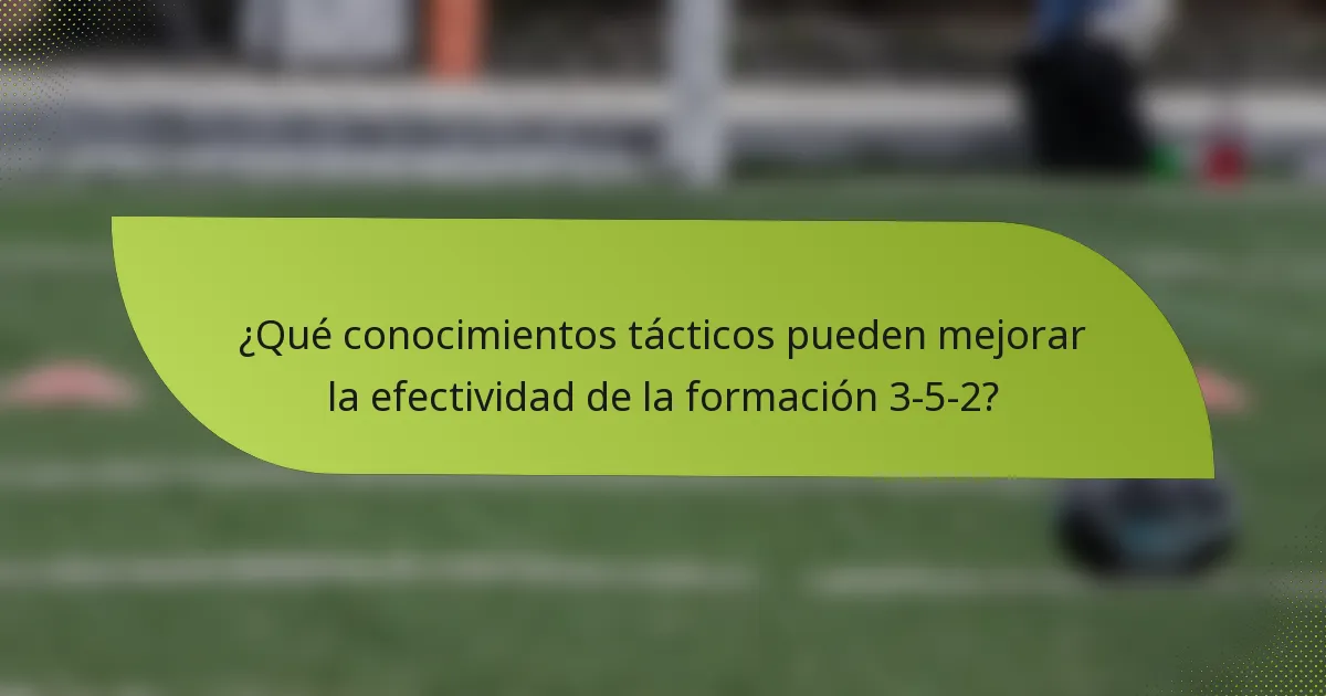 ¿Qué conocimientos tácticos pueden mejorar la efectividad de la formación 3-5-2?