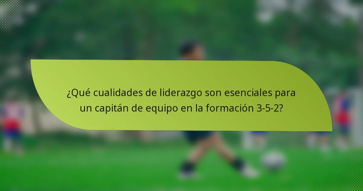 ¿Qué cualidades de liderazgo son esenciales para un capitán de equipo en la formación 3-5-2?