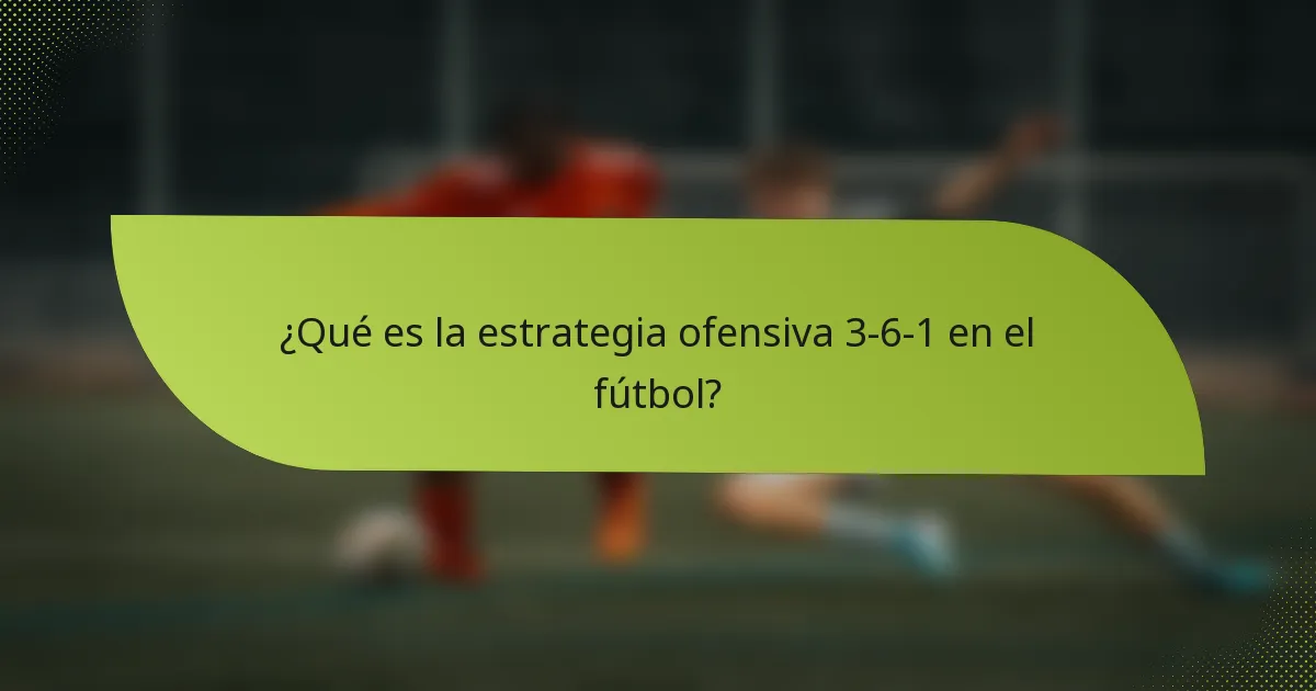 ¿Qué es la estrategia ofensiva 3-6-1 en el fútbol?