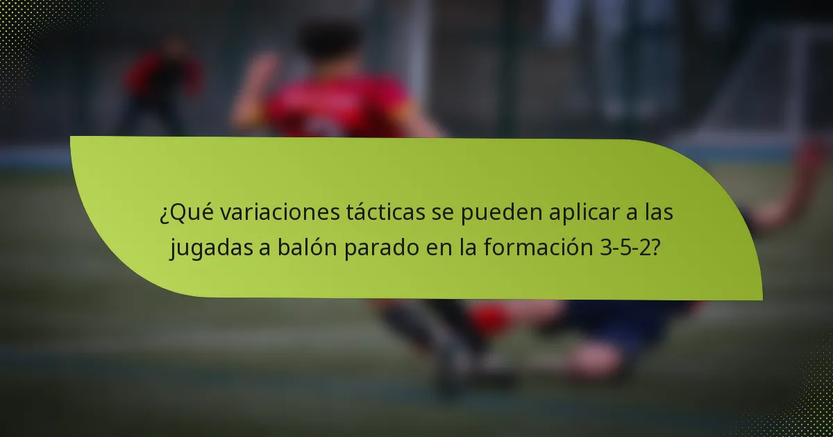 ¿Qué variaciones tácticas se pueden aplicar a las jugadas a balón parado en la formación 3-5-2?
